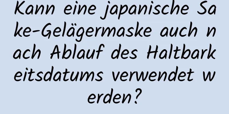 Kann eine japanische Sake-Gelägermaske auch nach Ablauf des Haltbarkeitsdatums verwendet werden?