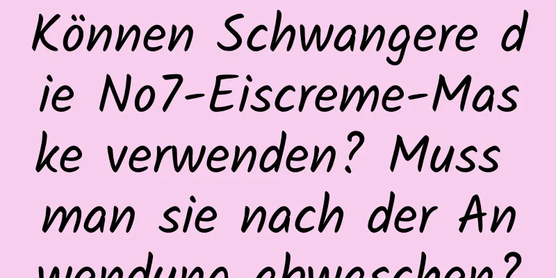 Können Schwangere die No7-Eiscreme-Maske verwenden? Muss man sie nach der Anwendung abwaschen?
