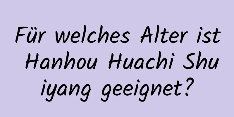 Für welches Alter ist Hanhou Huachi Shuiyang geeignet?