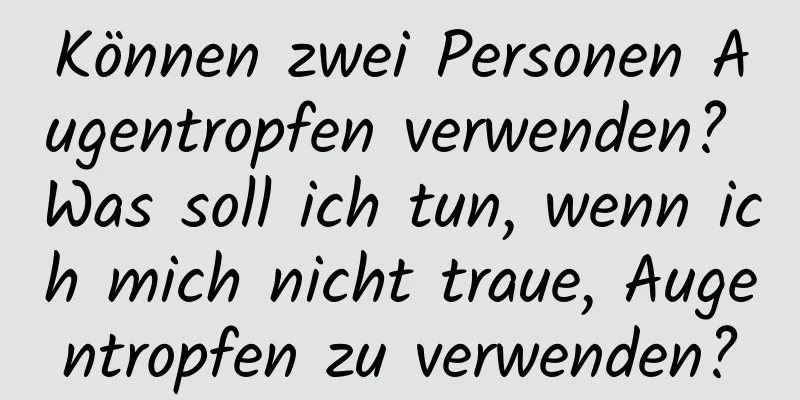 Können zwei Personen Augentropfen verwenden? Was soll ich tun, wenn ich mich nicht traue, Augentropfen zu verwenden?