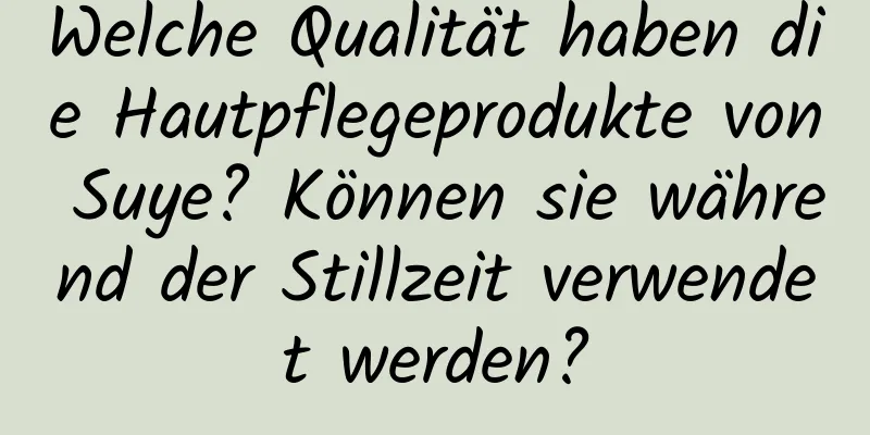 Welche Qualität haben die Hautpflegeprodukte von Suye? Können sie während der Stillzeit verwendet werden?
