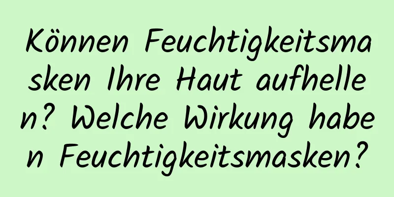 Können Feuchtigkeitsmasken Ihre Haut aufhellen? Welche Wirkung haben Feuchtigkeitsmasken?