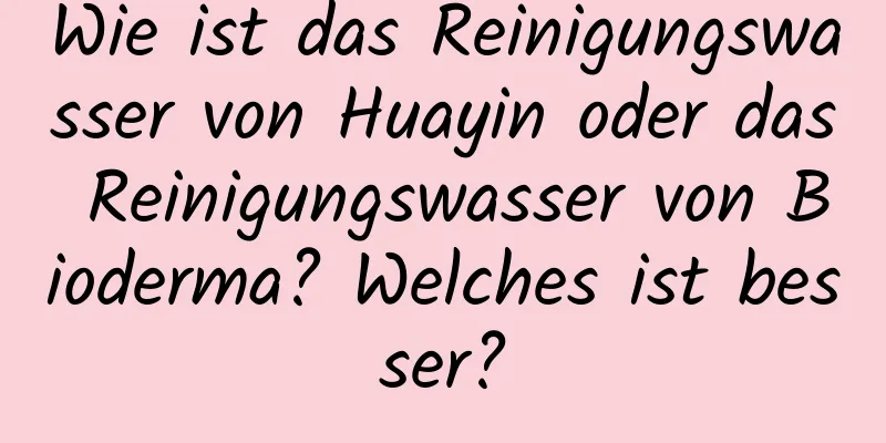 Wie ist das Reinigungswasser von Huayin oder das Reinigungswasser von Bioderma? Welches ist besser?