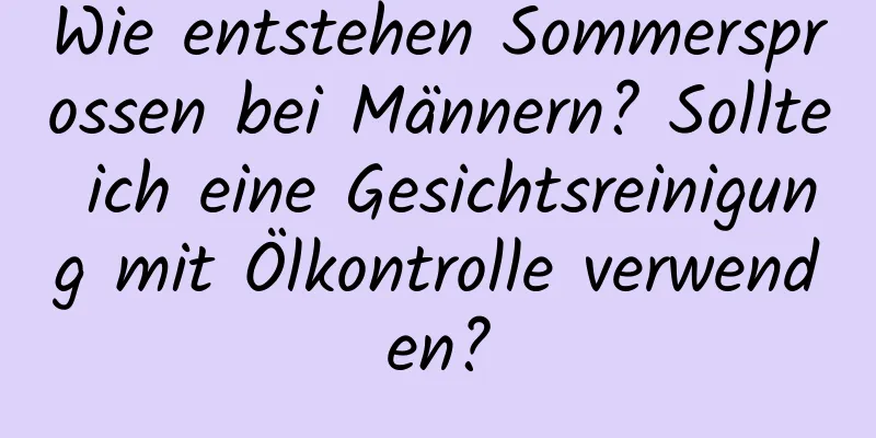 Wie entstehen Sommersprossen bei Männern? Sollte ich eine Gesichtsreinigung mit Ölkontrolle verwenden?