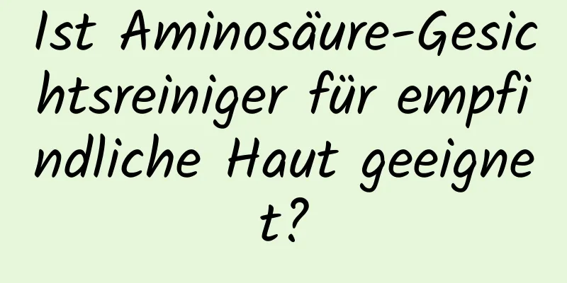 Ist Aminosäure-Gesichtsreiniger für empfindliche Haut geeignet?
