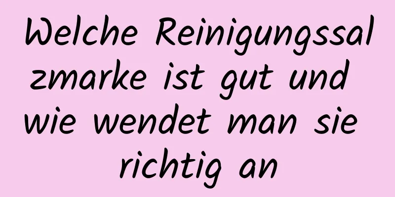Welche Reinigungssalzmarke ist gut und wie wendet man sie richtig an