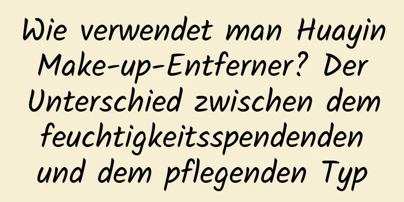 Wie verwendet man Huayin Make-up-Entferner? Der Unterschied zwischen dem feuchtigkeitsspendenden und dem pflegenden Typ