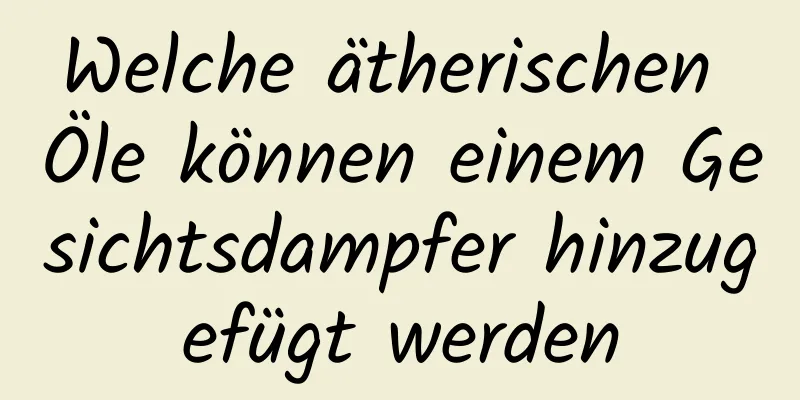 Welche ätherischen Öle können einem Gesichtsdampfer hinzugefügt werden