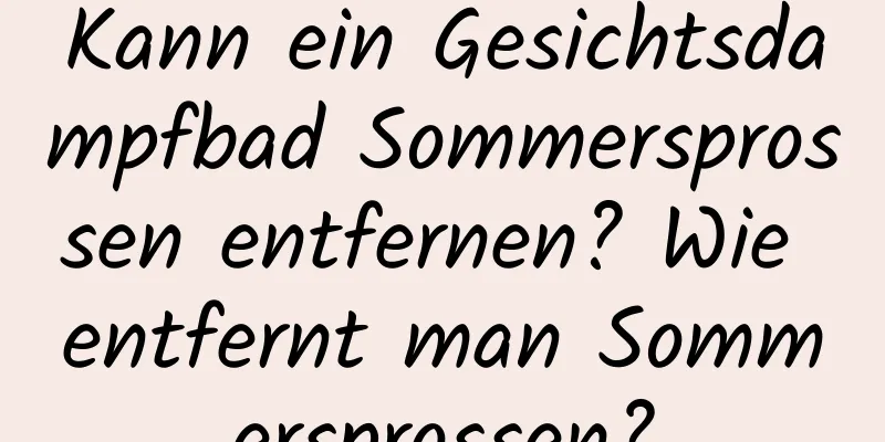 Kann ein Gesichtsdampfbad Sommersprossen entfernen? Wie entfernt man Sommersprossen?