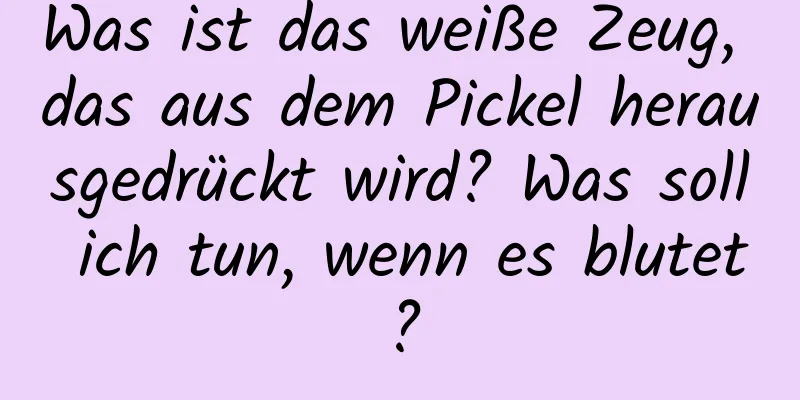 Was ist das weiße Zeug, das aus dem Pickel herausgedrückt wird? Was soll ich tun, wenn es blutet?