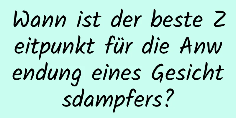 Wann ist der beste Zeitpunkt für die Anwendung eines Gesichtsdampfers?