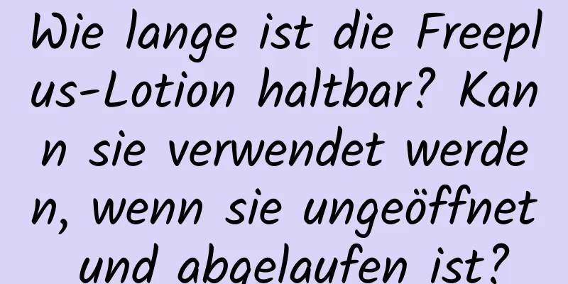 Wie lange ist die Freeplus-Lotion haltbar? Kann sie verwendet werden, wenn sie ungeöffnet und abgelaufen ist?