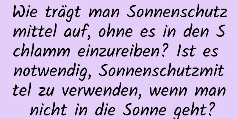 Wie trägt man Sonnenschutzmittel auf, ohne es in den Schlamm einzureiben? Ist es notwendig, Sonnenschutzmittel zu verwenden, wenn man nicht in die Sonne geht?
