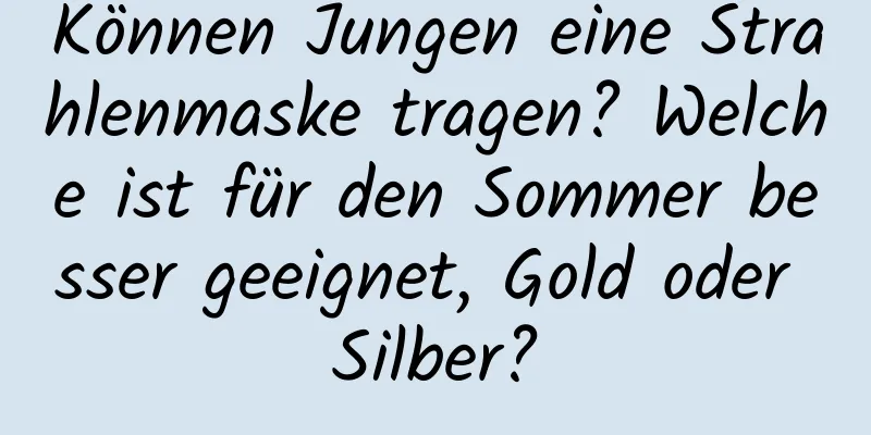 Können Jungen eine Strahlenmaske tragen? Welche ist für den Sommer besser geeignet, Gold oder Silber?