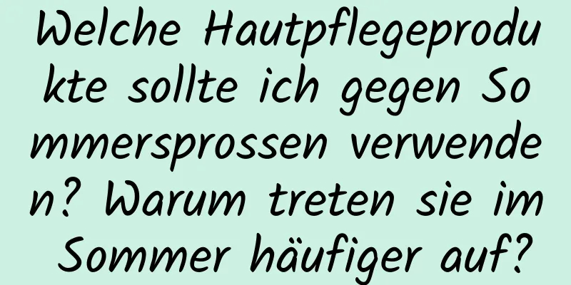 Welche Hautpflegeprodukte sollte ich gegen Sommersprossen verwenden? Warum treten sie im Sommer häufiger auf?