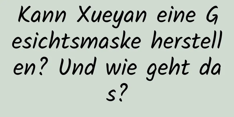 Kann Xueyan eine Gesichtsmaske herstellen? Und wie geht das?