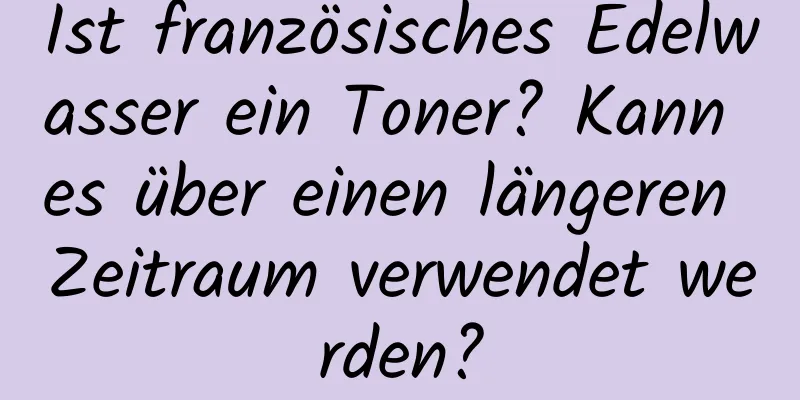 Ist französisches Edelwasser ein Toner? Kann es über einen längeren Zeitraum verwendet werden?