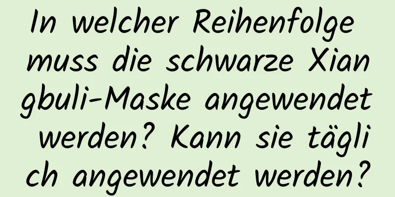 In welcher Reihenfolge muss die schwarze Xiangbuli-Maske angewendet werden? Kann sie täglich angewendet werden?