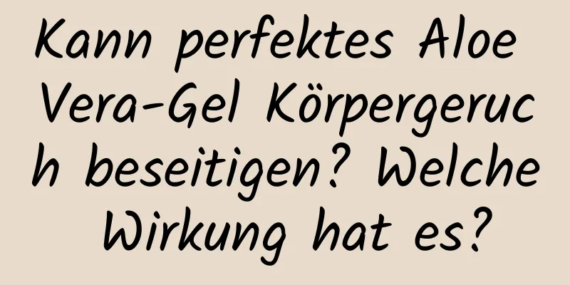 Kann perfektes Aloe Vera-Gel Körpergeruch beseitigen? Welche Wirkung hat es?