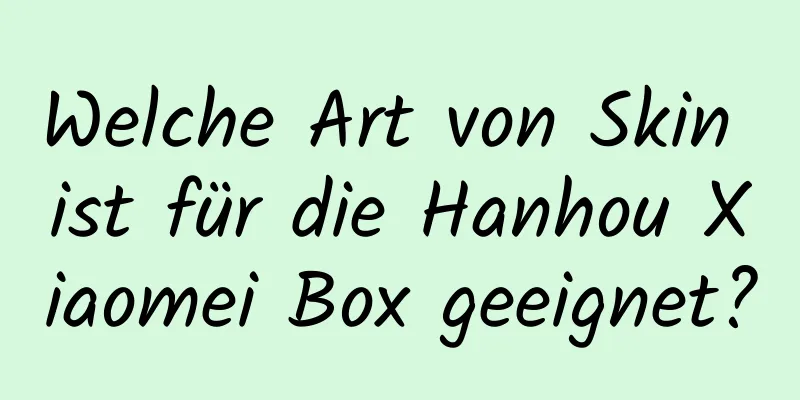 Welche Art von Skin ist für die Hanhou Xiaomei Box geeignet?