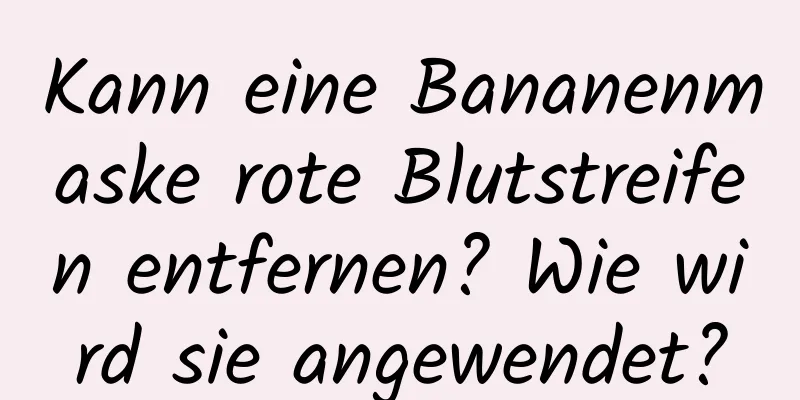 Kann eine Bananenmaske rote Blutstreifen entfernen? Wie wird sie angewendet?
