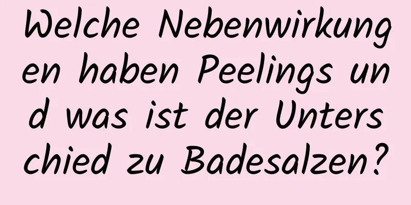 Welche Nebenwirkungen haben Peelings und was ist der Unterschied zu Badesalzen?