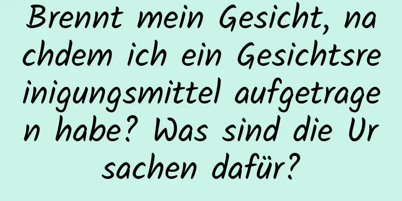 Brennt mein Gesicht, nachdem ich ein Gesichtsreinigungsmittel aufgetragen habe? Was sind die Ursachen dafür?
