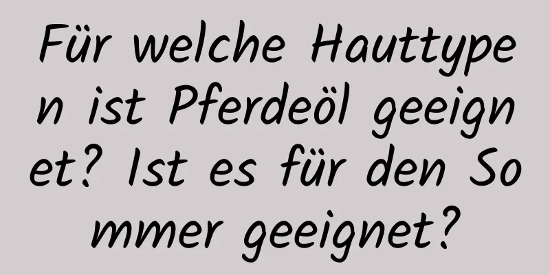 Für welche Hauttypen ist Pferdeöl geeignet? Ist es für den Sommer geeignet?