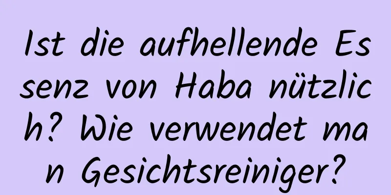 Ist die aufhellende Essenz von Haba nützlich? Wie verwendet man Gesichtsreiniger?