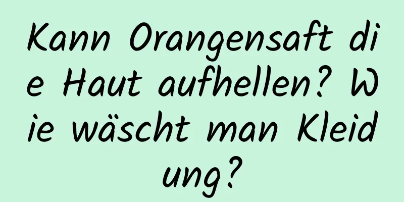 Kann Orangensaft die Haut aufhellen? Wie wäscht man Kleidung?
