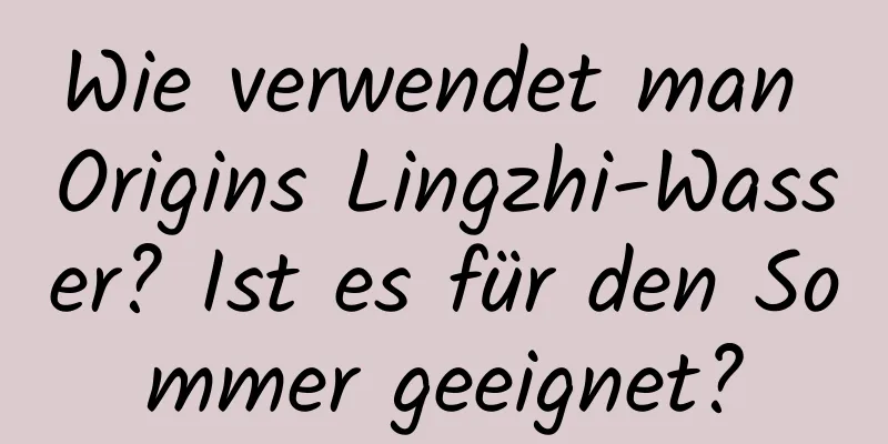 Wie verwendet man Origins Lingzhi-Wasser? Ist es für den Sommer geeignet?