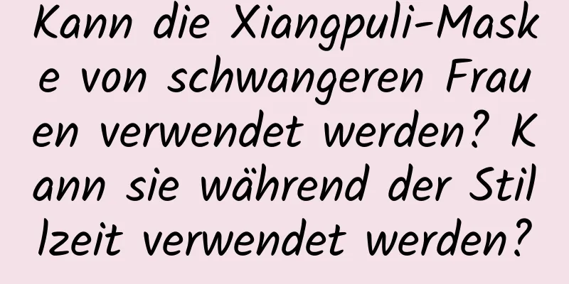 Kann die Xiangpuli-Maske von schwangeren Frauen verwendet werden? Kann sie während der Stillzeit verwendet werden?