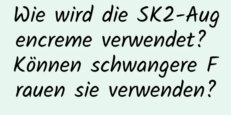 Wie wird die SK2-Augencreme verwendet? Können schwangere Frauen sie verwenden?