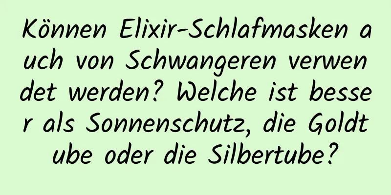 Können Elixir-Schlafmasken auch von Schwangeren verwendet werden? Welche ist besser als Sonnenschutz, die Goldtube oder die Silbertube?
