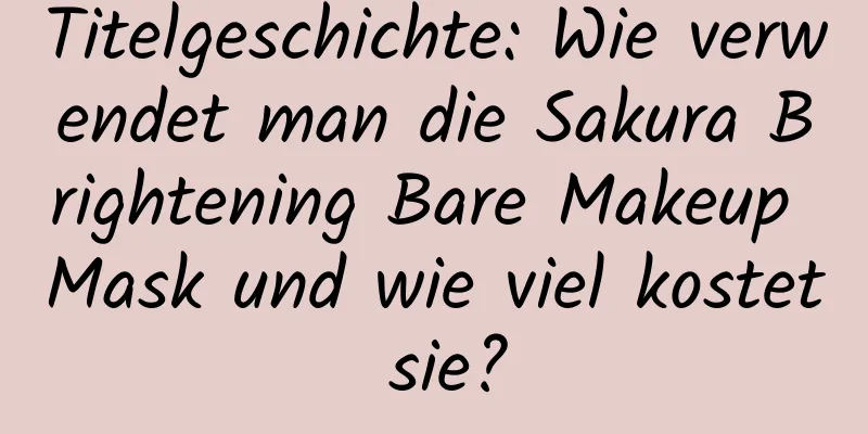 Titelgeschichte: Wie verwendet man die Sakura Brightening Bare Makeup Mask und wie viel kostet sie?