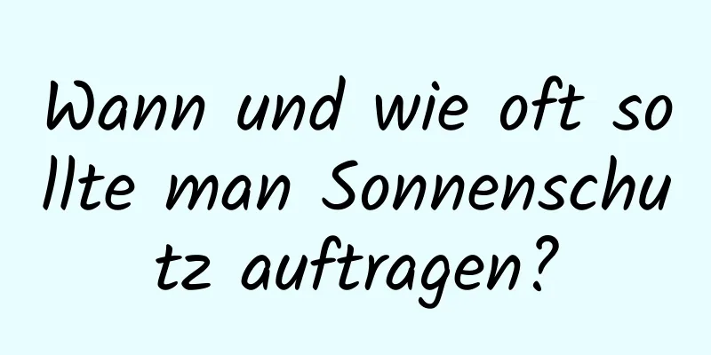 Wann und wie oft sollte man Sonnenschutz auftragen?