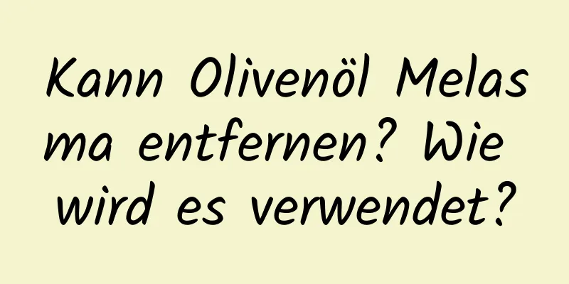 Kann Olivenöl Melasma entfernen? Wie wird es verwendet?