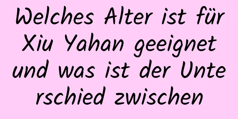 Welches Alter ist für Xiu Yahan geeignet und was ist der Unterschied zwischen