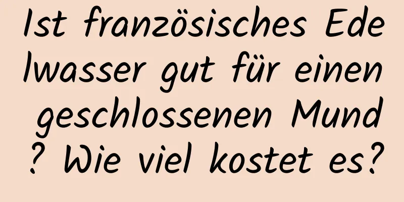 Ist französisches Edelwasser gut für einen geschlossenen Mund? Wie viel kostet es?