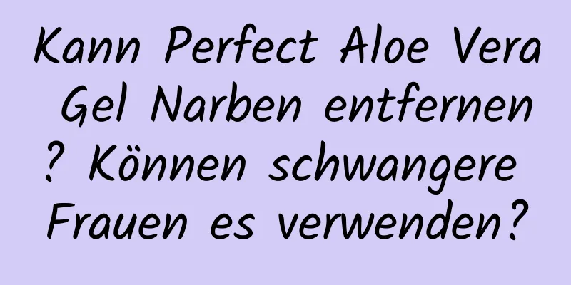 Kann Perfect Aloe Vera Gel Narben entfernen? Können schwangere Frauen es verwenden?