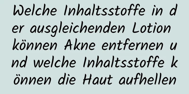 Welche Inhaltsstoffe in der ausgleichenden Lotion können Akne entfernen und welche Inhaltsstoffe können die Haut aufhellen