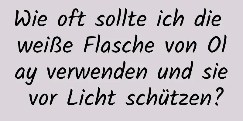 Wie oft sollte ich die weiße Flasche von Olay verwenden und sie vor Licht schützen?