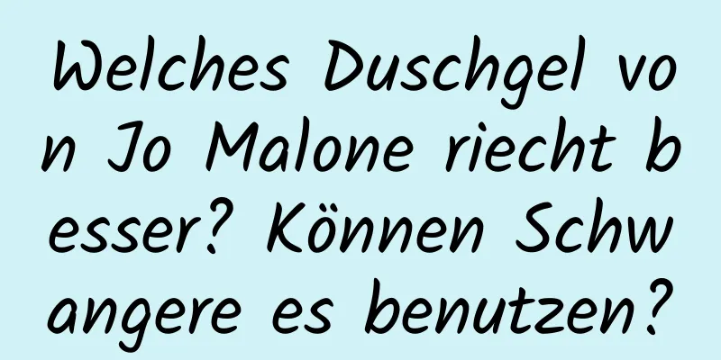 Welches Duschgel von Jo Malone riecht besser? Können Schwangere es benutzen?