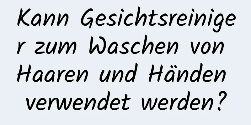 Kann Gesichtsreiniger zum Waschen von Haaren und Händen verwendet werden?
