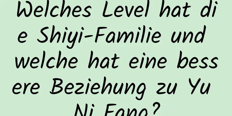 Welches Level hat die Shiyi-Familie und welche hat eine bessere Beziehung zu Yu Ni Fang?