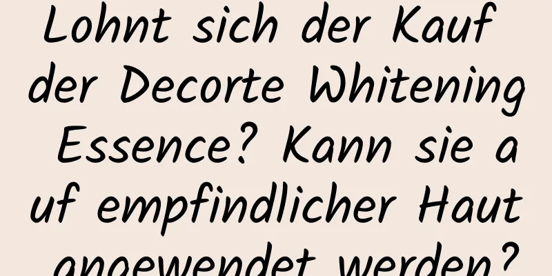 Lohnt sich der Kauf der Decorte Whitening Essence? Kann sie auf empfindlicher Haut angewendet werden?