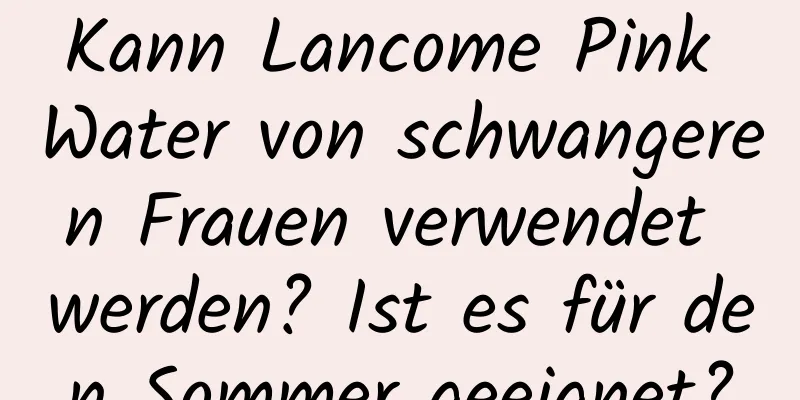 Kann Lancome Pink Water von schwangeren Frauen verwendet werden? Ist es für den Sommer geeignet?