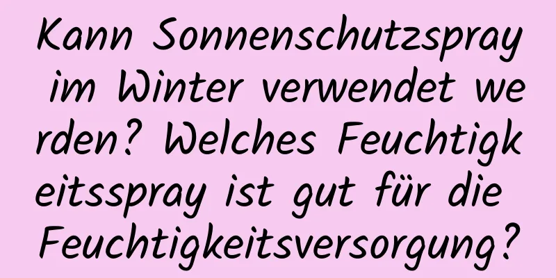 Kann Sonnenschutzspray im Winter verwendet werden? Welches Feuchtigkeitsspray ist gut für die Feuchtigkeitsversorgung?