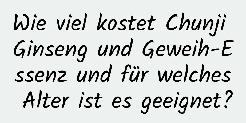 Wie viel kostet Chunji Ginseng und Geweih-Essenz und für welches Alter ist es geeignet?