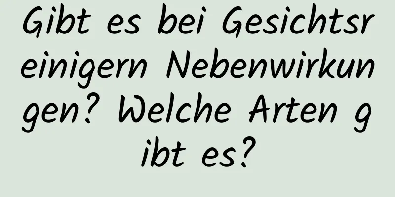 Gibt es bei Gesichtsreinigern Nebenwirkungen? Welche Arten gibt es?
